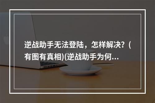 逆战助手无法登陆，怎样解决？(有图有真相)(逆战助手为何总是登陆失败，让人困扰？)