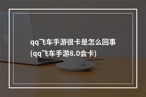 qq飞车手游很卡是怎么回事(qq飞车手游8.0会卡)