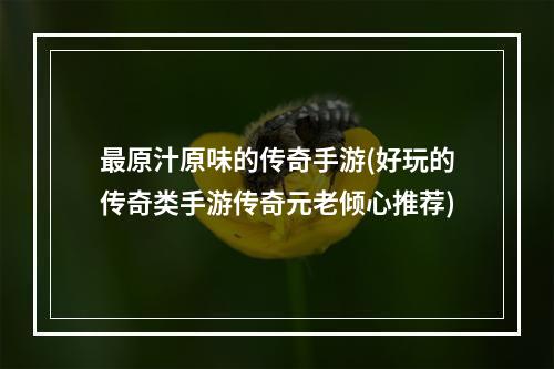 最原汁原味的传奇手游(好玩的传奇类手游传奇元老倾心推荐)