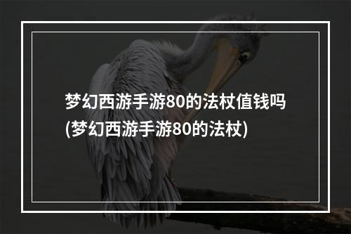 梦幻西游手游80的法杖值钱吗(梦幻西游手游80的法杖)