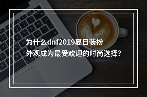 为什么dnf2019夏日装扮外观成为最受欢迎的时尚选择？