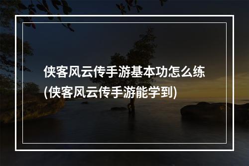 侠客风云传手游基本功怎么练(侠客风云传手游能学到)