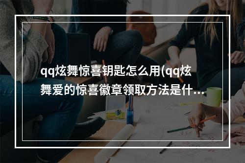 qq炫舞惊喜钥匙怎么用(qq炫舞爱的惊喜徽章领取方法是什么 qq炫舞爱的惊喜)