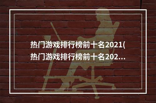 热门游戏排行榜前十名2021(热门游戏排行榜前十名2020)