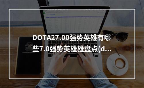 DOTA27.00强势英雄有哪些7.0强势英雄雄盘点(dota2 7.0)