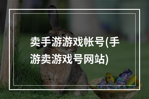 卖手游游戏帐号(手游卖游戏号网站)