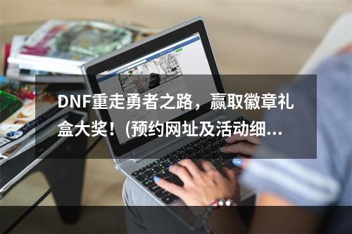 DNF重走勇者之路，赢取徽章礼盒大奖！(预约网址及活动细节)