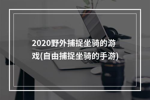 2020野外捕捉坐骑的游戏(自由捕捉坐骑的手游)