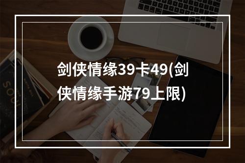 剑侠情缘39卡49(剑侠情缘手游79上限)