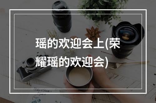 瑶的欢迎会上(荣耀瑶的欢迎会)