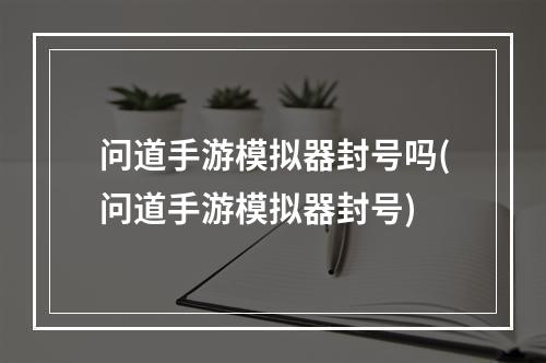 问道手游模拟器封号吗(问道手游模拟器封号)