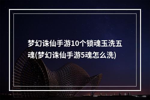 梦幻诛仙手游10个锁魂玉洗五魂(梦幻诛仙手游5魂怎么洗)