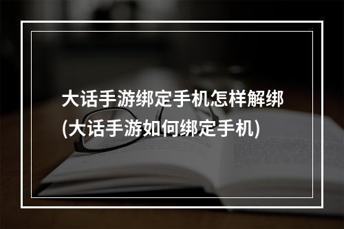 大话手游绑定手机怎样解绑(大话手游如何绑定手机)