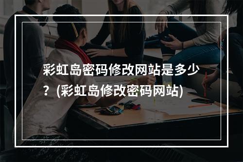 彩虹岛密码修改网站是多少？(彩虹岛修改密码网站)