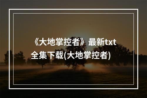 《大地掌控者》最新txt全集下载(大地掌控者)