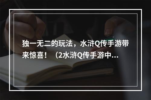 独一无二的玩法，水浒Q传手游带来惊喜！（2水浒Q传手游中的独特元素）(水浒Q传手游中的独特元素）)