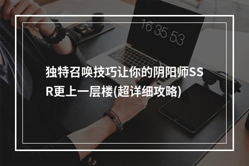 独特召唤技巧让你的阴阳师SSR更上一层楼(超详细攻略)