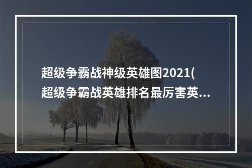 超级争霸战神级英雄图2021(超级争霸战英雄排名最厉害英雄推荐)