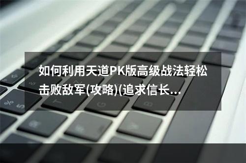 如何利用天道PK版高级战法轻松击败敌军(攻略)(追求信长之野望13的完美游戏体验？这里是天道PK版高级战法攻略(必看))