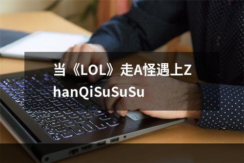 当《LOL》走A怪遇上ZhanQiSuSuSu