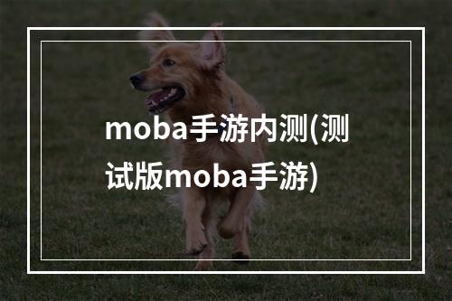 moba手游内测(测试版moba手游)