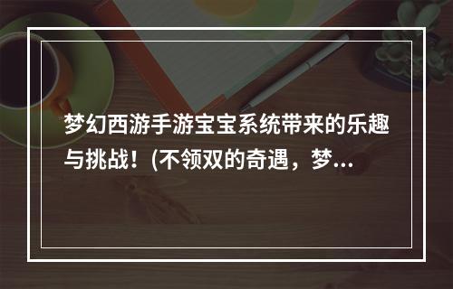 梦幻西游手游宝宝系统带来的乐趣与挑战！(不领双的奇遇，梦幻西游手游的宝宝系统你玩过吗？)