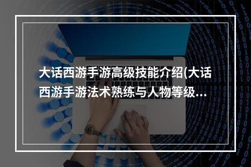 大话西游手游高级技能介绍(大话西游手游法术熟练与人物等级)