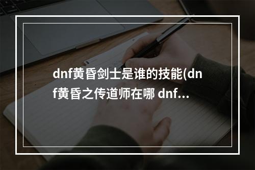 dnf黄昏剑士是谁的技能(dnf黄昏之传道师在哪 dnf黄昏传道士)