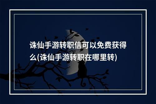 诛仙手游转职信可以免费获得么(诛仙手游转职在哪里转)