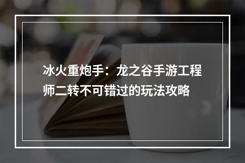 冰火重炮手：龙之谷手游工程师二转不可错过的玩法攻略