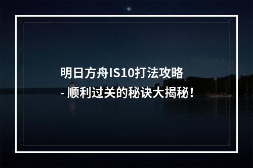 明日方舟IS10打法攻略 - 顺利过关的秘诀大揭秘！