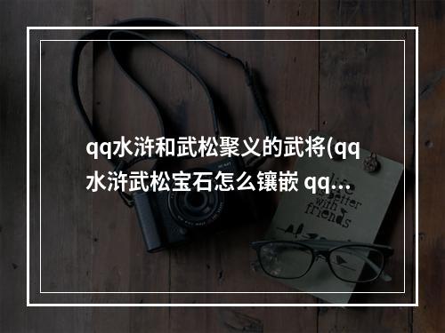 qq水浒和武松聚义的武将(qq水浒武松宝石怎么镶嵌 qq水浒武松武魂搭配)