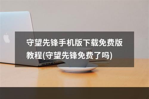 守望先锋手机版下载免费版教程(守望先锋免费了吗)