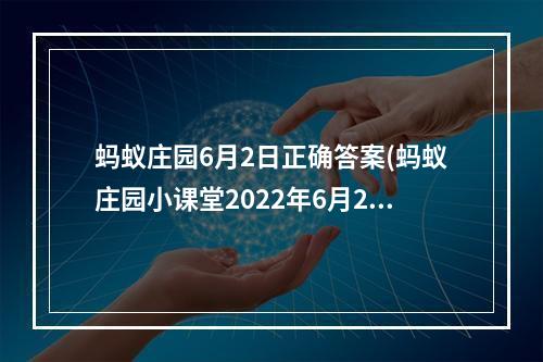 蚂蚁庄园6月2日正确答案(蚂蚁庄园小课堂2022年6月2日最新题目答案 蚂蚁庄园小)