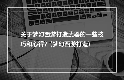 关于梦幻西游打造武器的一些技巧和心得？(梦幻西游打造)