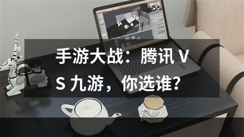 手游大战：腾讯 VS 九游，你选谁？