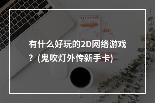 有什么好玩的2D网络游戏？(鬼吹灯外传新手卡)