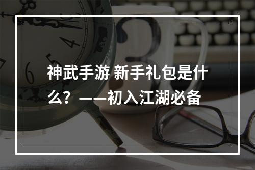 神武手游 新手礼包是什么？——初入江湖必备