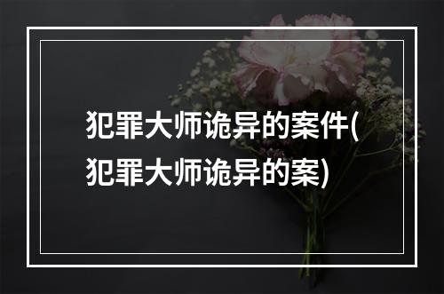 犯罪大师诡异的案件(犯罪大师诡异的案)