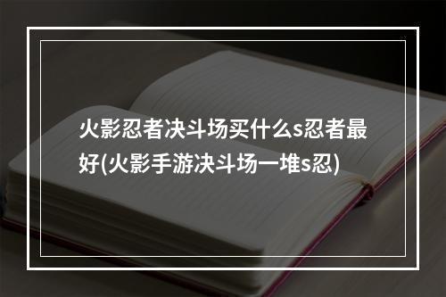 火影忍者决斗场买什么s忍者最好(火影手游决斗场一堆s忍)