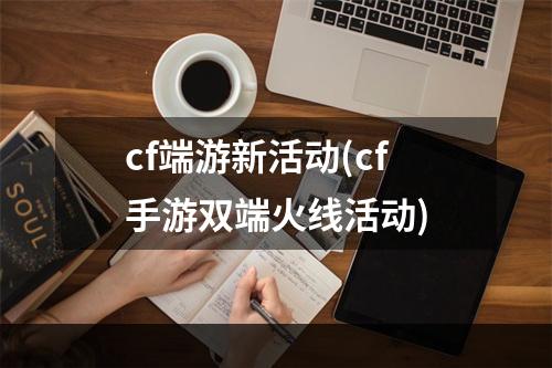 cf端游新活动(cf手游双端火线活动)