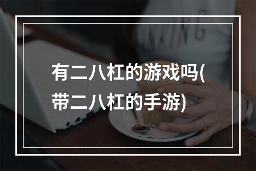 有二八杠的游戏吗(带二八杠的手游)