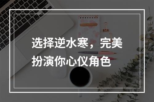 选择逆水寒，完美扮演你心仪角色