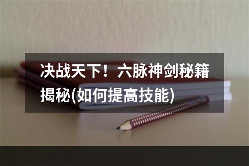 决战天下！六脉神剑秘籍揭秘(如何提高技能)