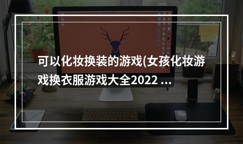 可以化妆换装的游戏(女孩化妆游戏换衣服游戏大全2022 好玩的女孩子化妆游戏换)