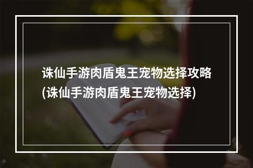 诛仙手游肉盾鬼王宠物选择攻略(诛仙手游肉盾鬼王宠物选择)