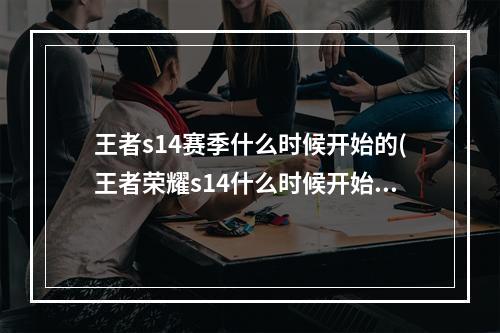 王者s14赛季什么时候开始的(王者荣耀s14什么时候开始s14赛季更新时间)