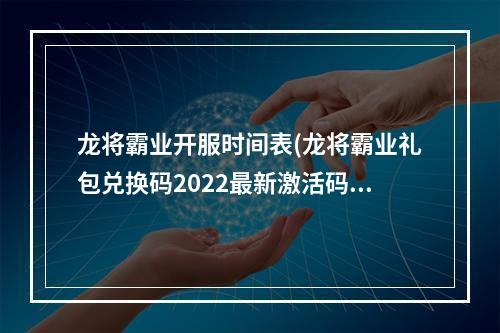 龙将霸业开服时间表(龙将霸业礼包兑换码2022最新激活码汇总)