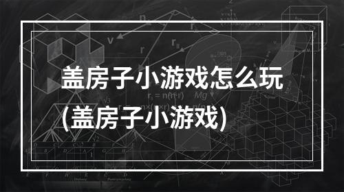 盖房子小游戏怎么玩(盖房子小游戏)