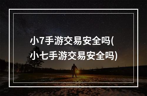 小7手游交易安全吗(小七手游交易安全吗)